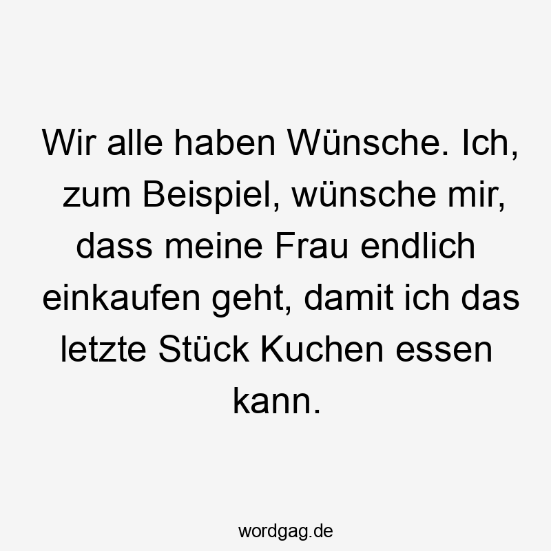 66 Lustige Kuchen Sprüche - Wir alle haben Wünsche. Ich, zum Beispiel, wünsche mir, dass meine Frau endlich einkaufen geht, damit ich das letzte Stück Kuchen essen kann.
