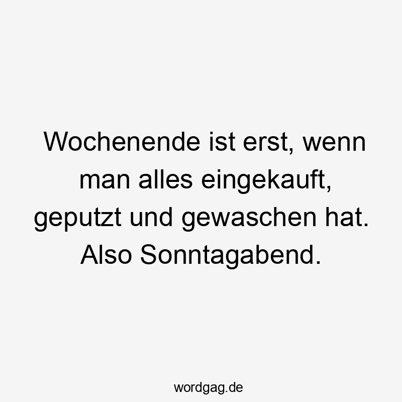 Wochenende ist erst, wenn man alles eingekauft, geputzt und gewaschen hat. Also Sonntagabend.