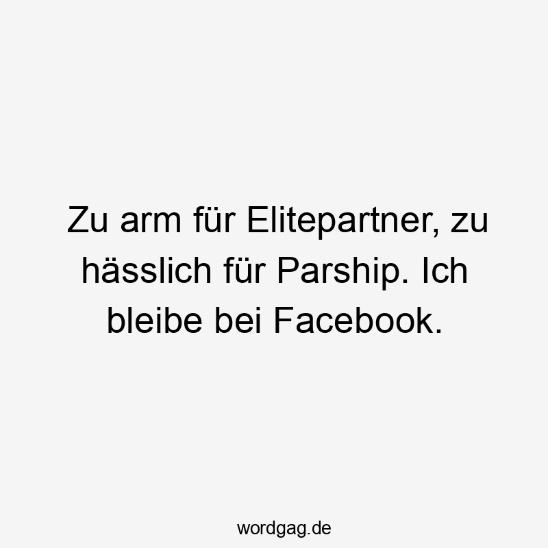Zu arm für Elitepartner, zu hässlich für Parship. Ich bleibe bei Facebook.