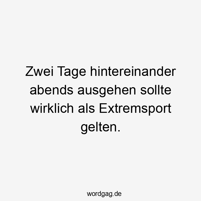 Zwei Tage hintereinander abends ausgehen sollte wirklich als Extremsport gelten.