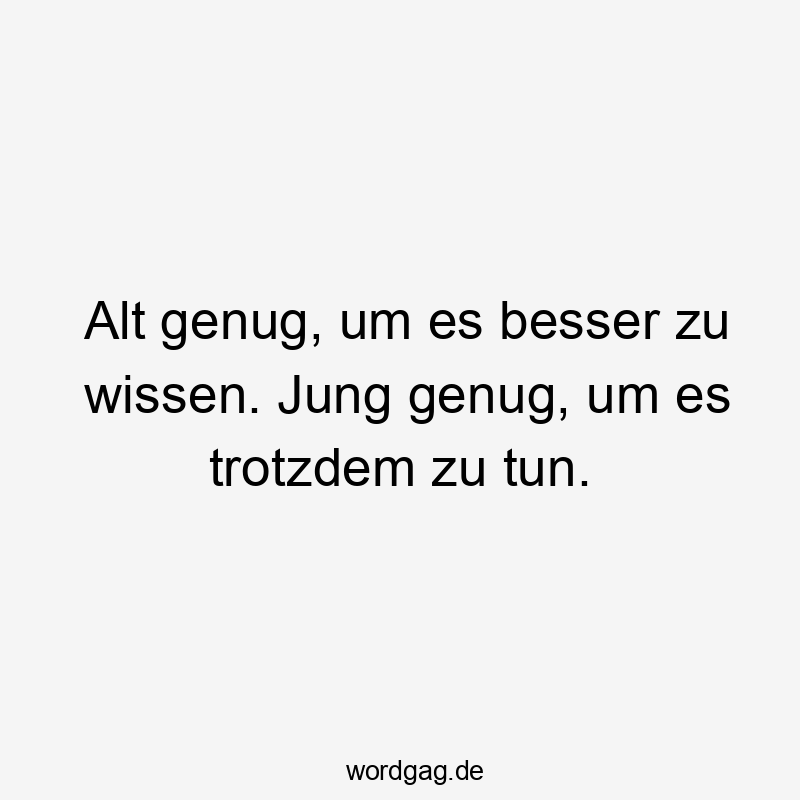 Alt genug, um es besser zu wissen. Jung genug, um es trotzdem zu tun.