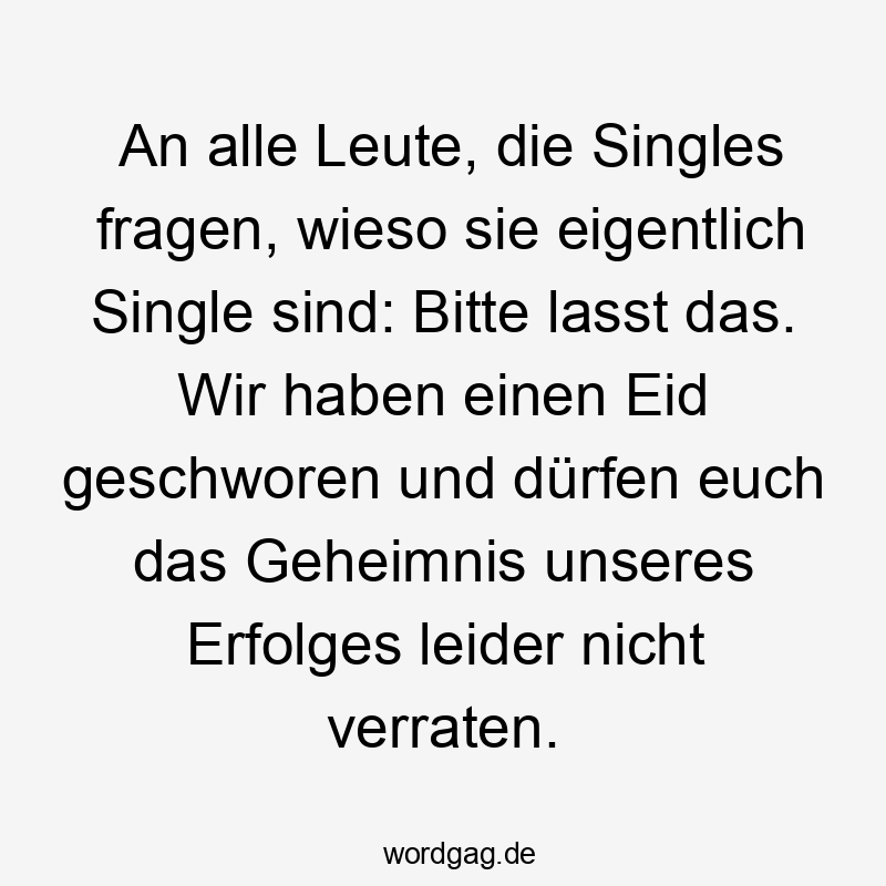 An alle Leute, die Singles fragen, wieso sie eigentlich Single sind: Bitte lasst das. Wir haben einen Eid geschworen und dürfen euch das Geheimnis unseres Erfolges leider nicht verraten.