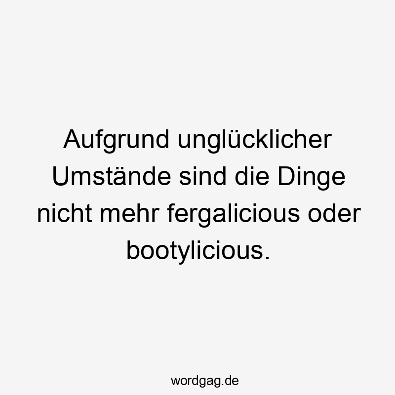 Aufgrund unglücklicher Umstände sind die Dinge nicht mehr fergalicious oder bootylicious.