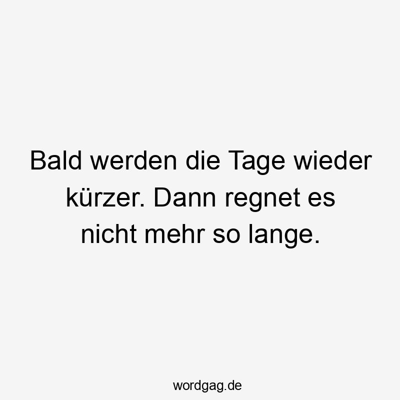 Bald werden die Tage wieder kürzer. Dann regnet es nicht mehr so lange.