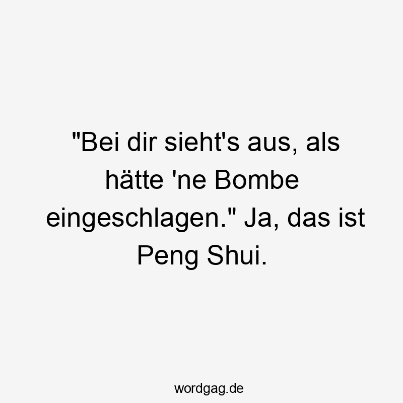 „Bei dir sieht’s aus, als hätte ’ne Bombe eingeschlagen.“ Ja, das ist Peng Shui.