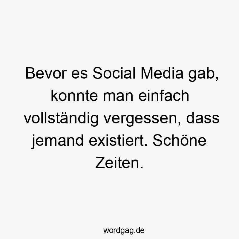 Bevor es Social Media gab, konnte man einfach vollständig vergessen, dass jemand existiert. Schöne Zeiten.