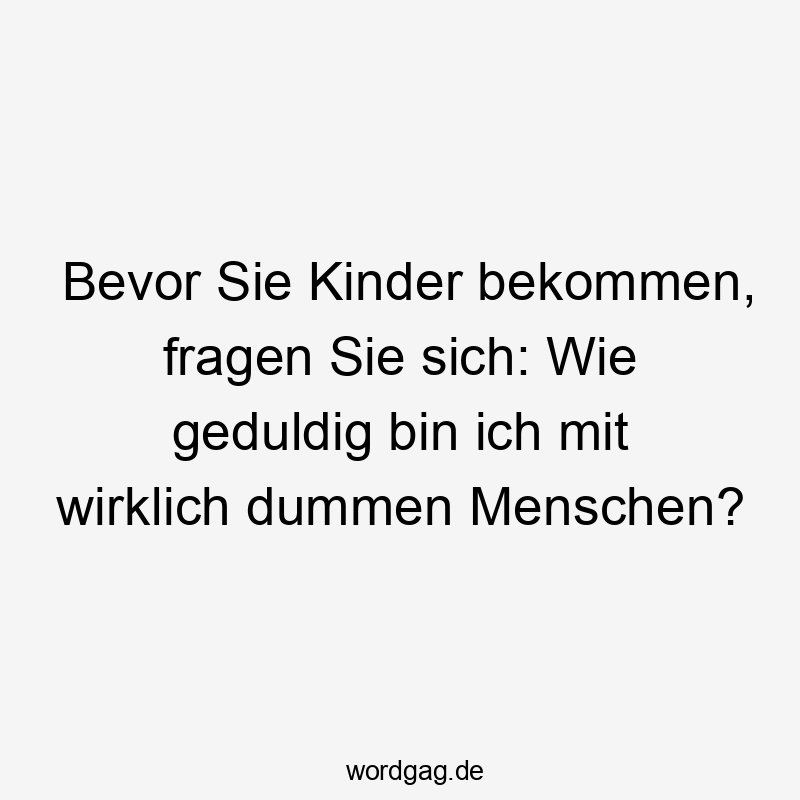 Bevor Sie Kinder bekommen, fragen Sie sich: Wie geduldig bin ich mit wirklich dummen Menschen?