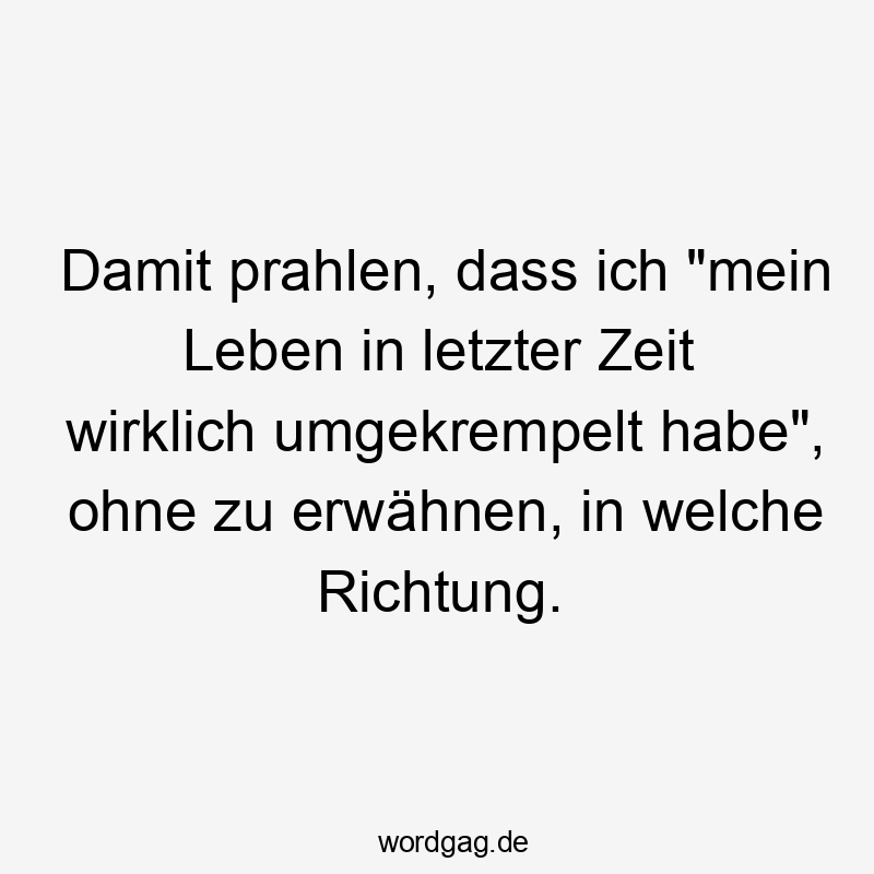 Damit prahlen, dass ich "mein Leben in letzter Zeit wirklich umgekrempelt habe", ohne zu erwähnen, in welche Richtung.