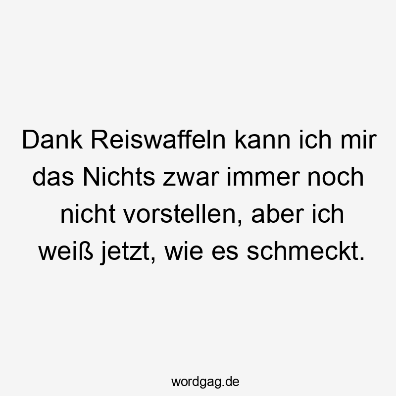 Dank Reiswaffeln kann ich mir das Nichts zwar immer noch nicht vorstellen, aber ich weiß jetzt, wie es schmeckt.