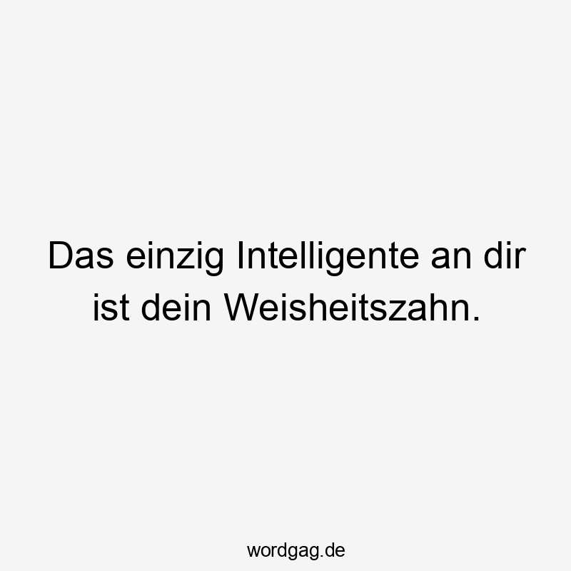 Lustige Sprüche: Intelligente - Das einzig Intelligente an dir ist dein Weisheitszahn.