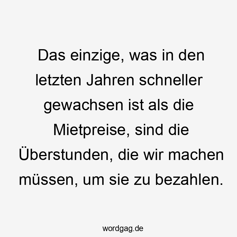Lustige Sprüche: Überstunden - Das einzige, was in den letzten Jahren schneller gewachsen ist als die Mietpreise, sind die Überstunden, die wir machen müssen, um sie zu bezahlen.