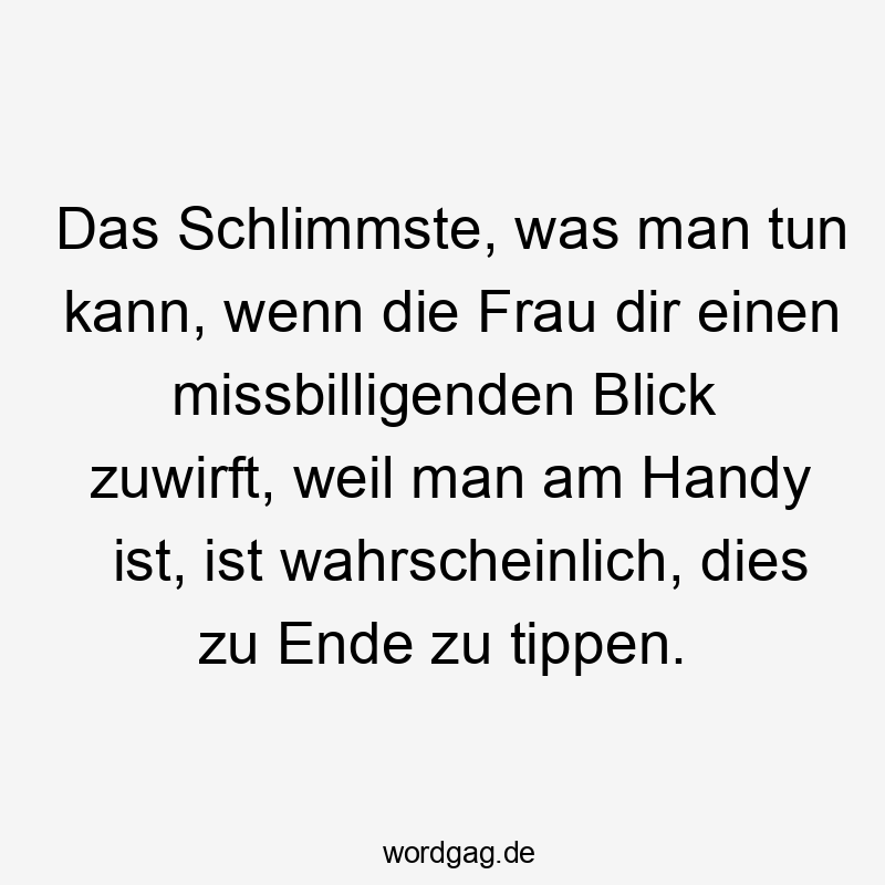 Das Schlimmste, was man tun kann, wenn die Frau dir einen missbilligenden Blick zuwirft, weil man am Handy ist, ist wahrscheinlich, dies zu Ende zu tippen.