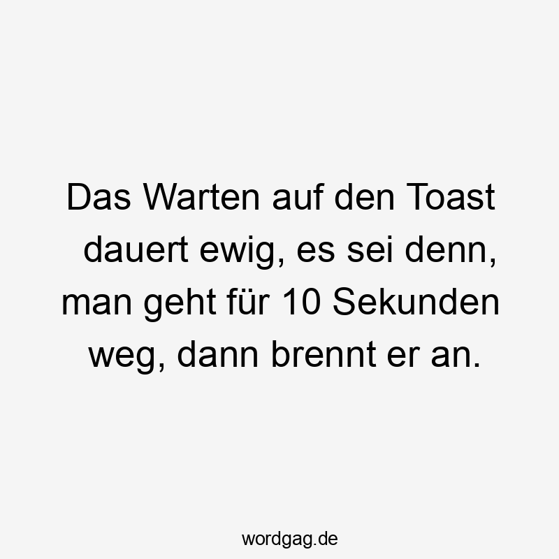 Lustige brennt Sprüche - Das Warten auf den Toast dauert ewig, es sei denn, man geht für 10 Sekunden weg, dann brennt er an.