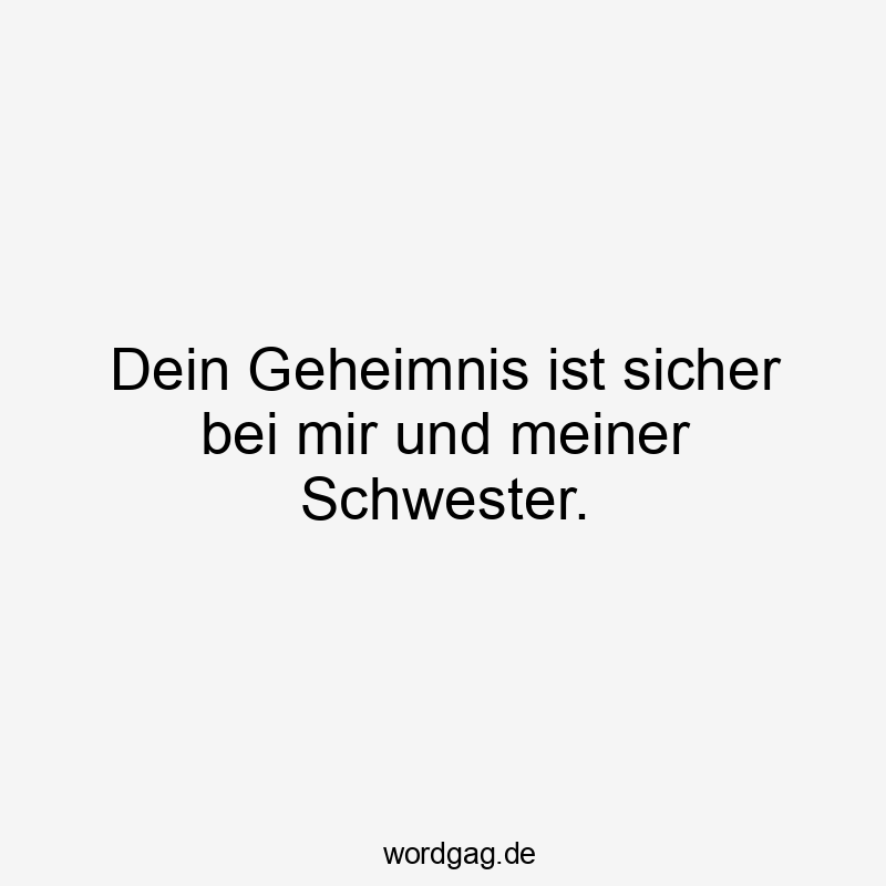 Dein Geheimnis ist sicher bei mir und meiner Schwester.