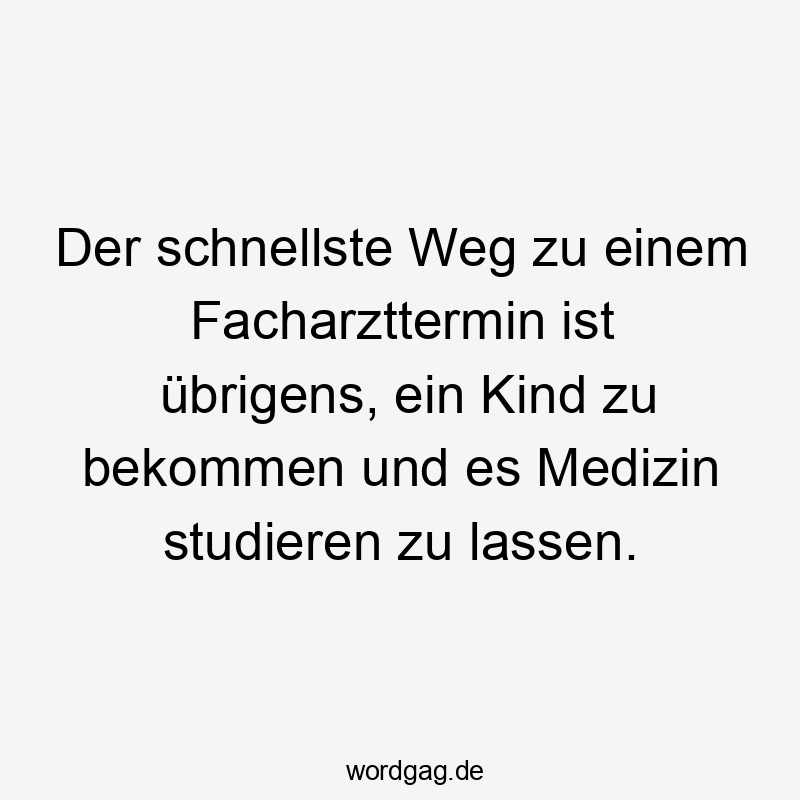 Der schnellste Weg zu einem Facharzttermin ist übrigens, ein Kind zu bekommen und es Medizin studieren zu lassen.