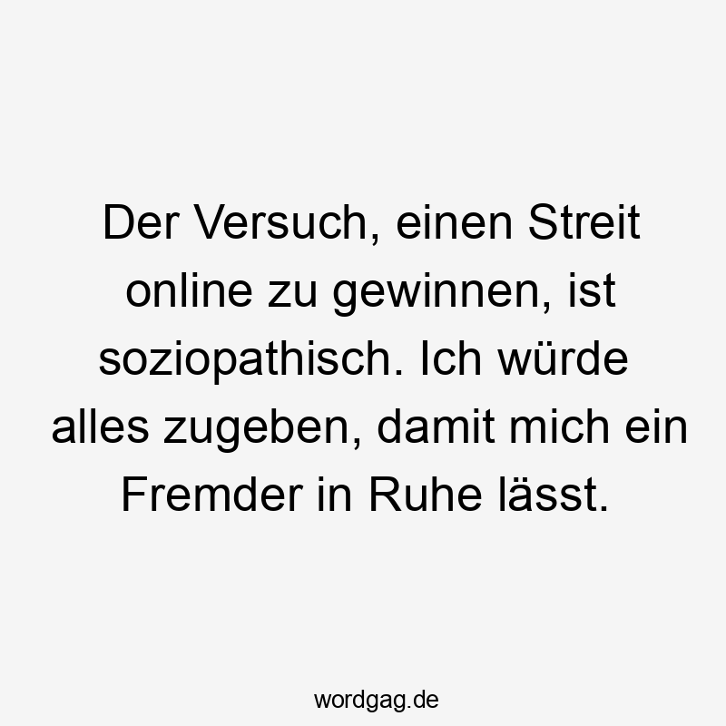 Der Versuch, einen Streit online zu gewinnen, ist soziopathisch. Ich würde alles zugeben, damit mich ein Fremder in Ruhe lässt.