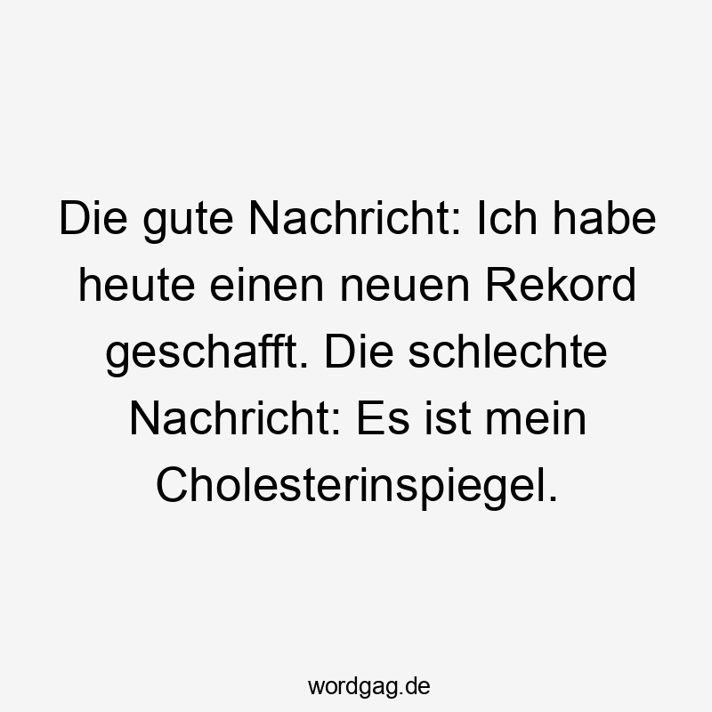 11 Lustige Rekord Sprüche - Die gute Nachricht: Ich habe heute einen neuen Rekord geschafft. Die schlechte Nachricht: Es ist mein Cholesterinspiegel.