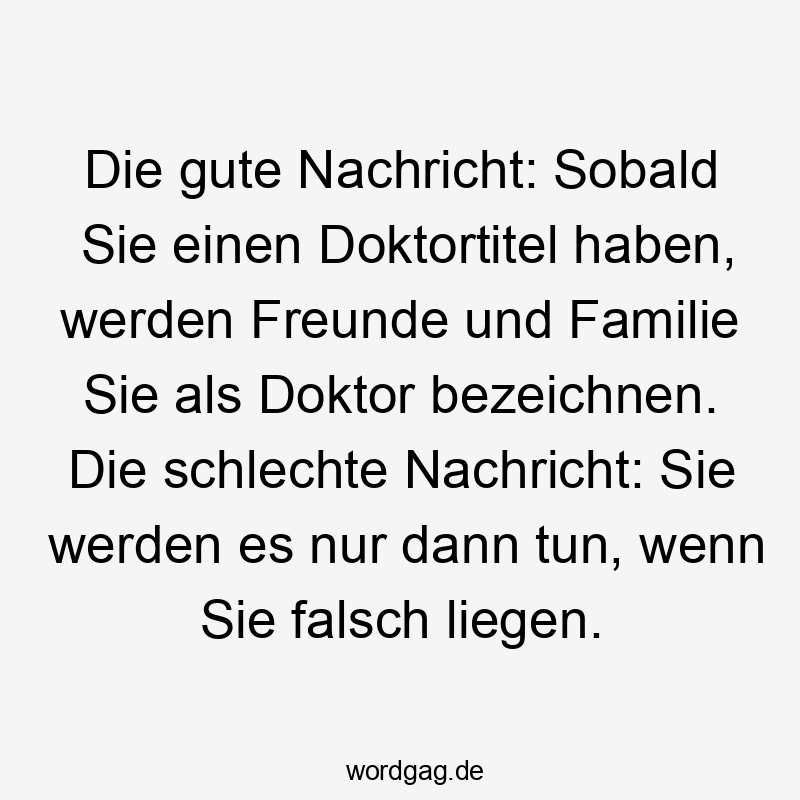 Die gute Nachricht: Sobald Sie einen Doktortitel haben, werden Freunde und Familie Sie als Doktor bezeichnen. Die schlechte Nachricht: Sie werden es nur dann tun, wenn Sie falsch liegen.