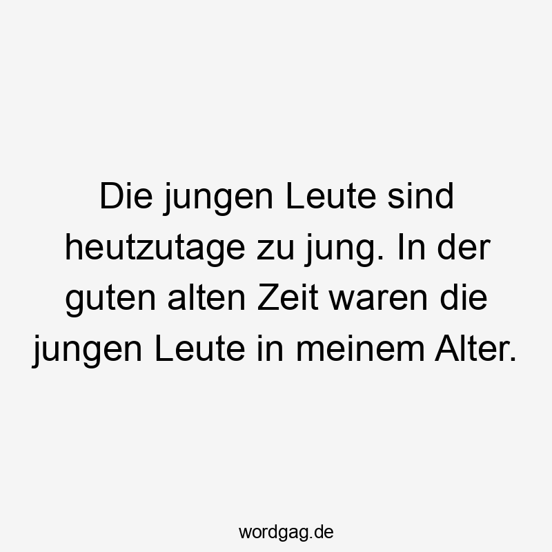 Die jungen Leute sind heutzutage zu jung. In der guten alten Zeit waren die jungen Leute in meinem Alter.