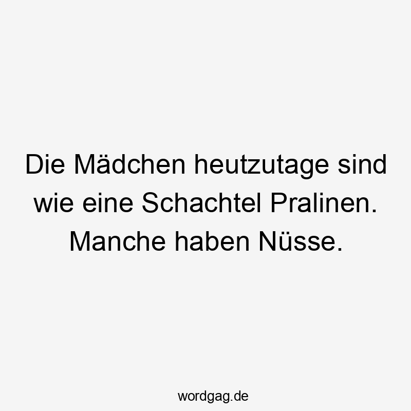 Die Mädchen heutzutage sind wie eine Schachtel Pralinen. Manche haben Nüsse.