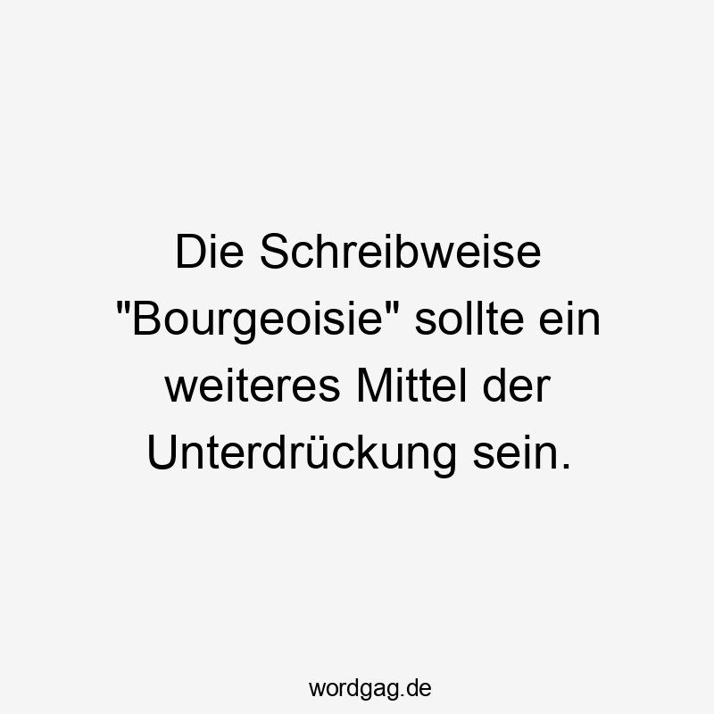 Die Schreibweise "Bourgeoisie" sollte ein weiteres Mittel der Unterdrückung sein.