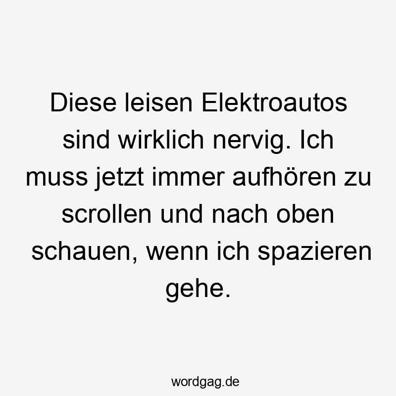 Diese leisen Elektroautos sind wirklich nervig. Ich muss jetzt immer aufhören zu scrollen und nach oben schauen, wenn ich spazieren gehe.