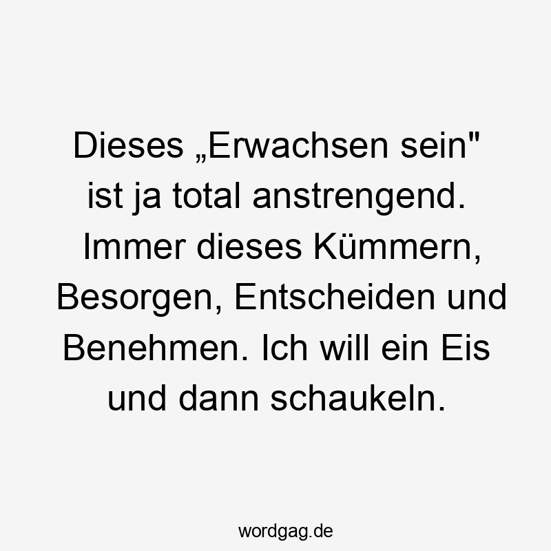 Dieses „Erwachsen sein“ ist ja total anstrengend. Immer dieses Kümmern, Besorgen, Entscheiden und Benehmen. Ich will ein Eis und dann schaukeln.