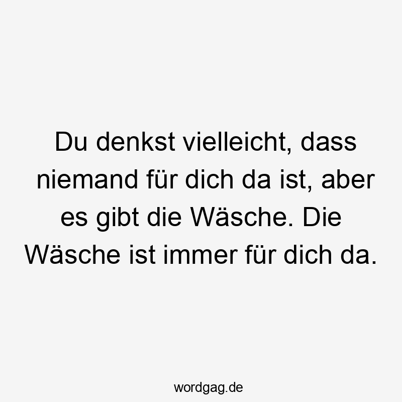 Du denkst vielleicht, dass niemand für dich da ist, aber es gibt die Wäsche. Die Wäsche ist immer für dich da.