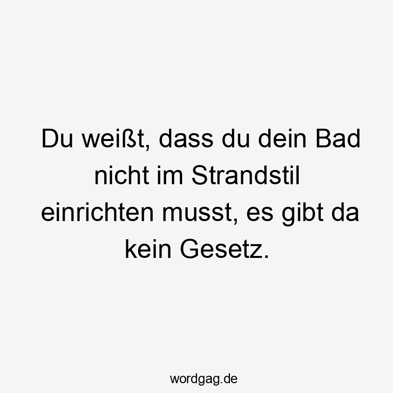 Du weißt, dass du dein Bad nicht im Strandstil einrichten musst, es gibt da kein Gesetz.