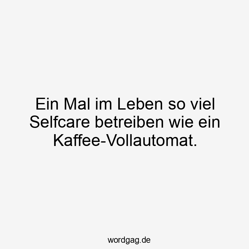 Ein Mal im Leben so viel Selfcare betreiben wie ein Kaffee-Vollautomat.