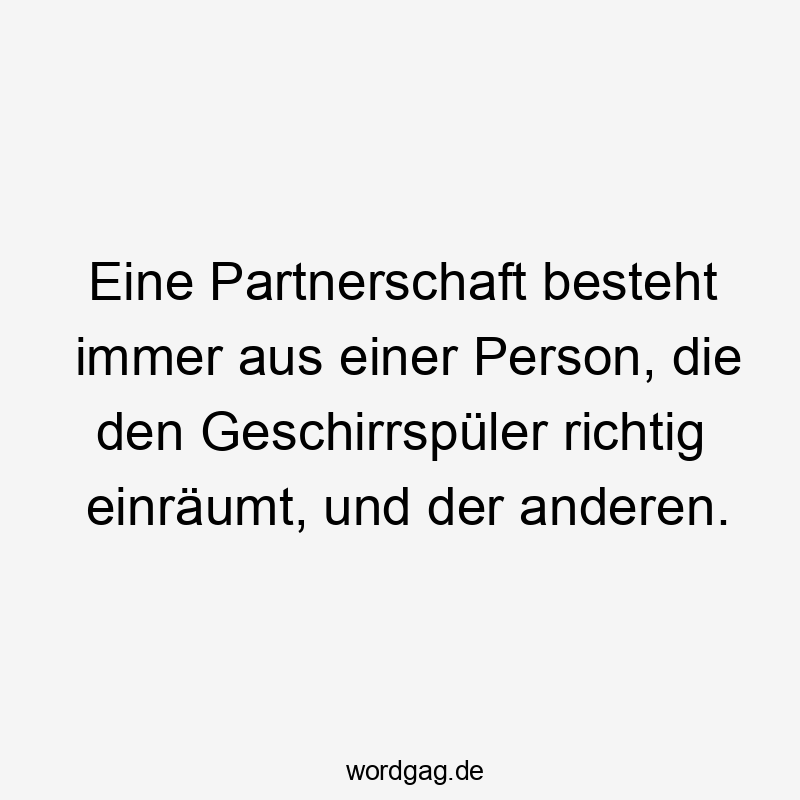 Eine Partnerschaft besteht immer aus einer Person, die den Geschirrspüler richtig einräumt, und der anderen.