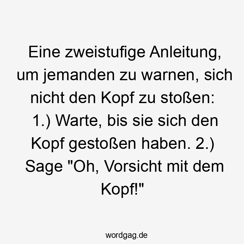 Eine zweistufige Anleitung, um jemanden zu warnen, sich nicht den Kopf zu stoßen: 1.) Warte, bis sie sich den Kopf gestoßen haben. 2.) Sage "Oh, Vorsicht mit dem Kopf!"