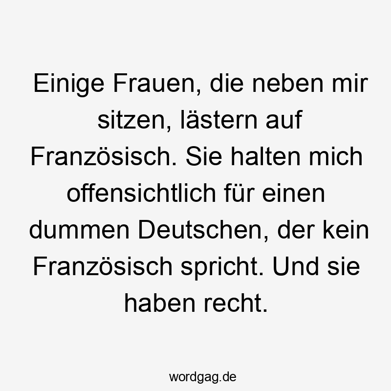 Einige Frauen, die neben mir sitzen, lästern auf Französisch. Sie halten mich offensichtlich für einen dummen Deutschen, der kein Französisch spricht. Und sie haben recht.