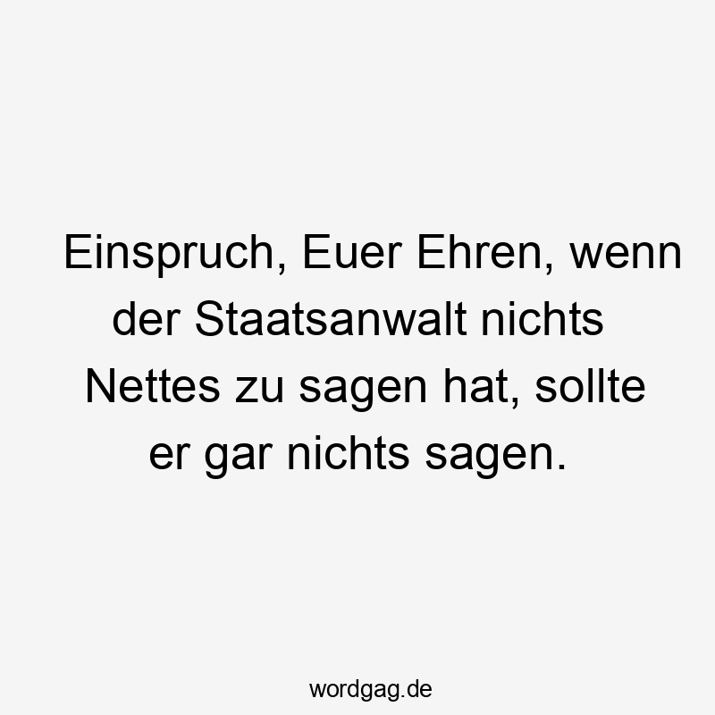 Einspruch, Euer Ehren, wenn der Staatsanwalt nichts Nettes zu sagen hat, sollte er gar nichts sagen.