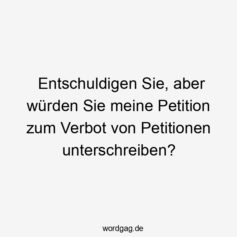 Entschuldigen Sie, aber würden Sie meine Petition zum Verbot von Petitionen unterschreiben?