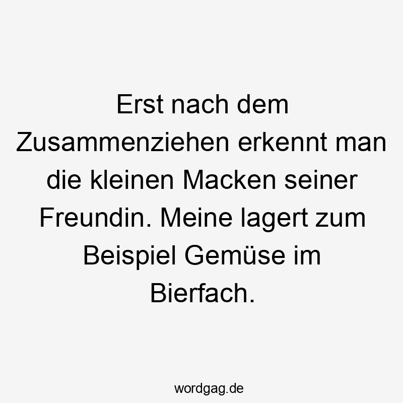 Erst nach dem Zusammenziehen erkennt man die kleinen Macken seiner Freundin. Meine lagert zum Beispiel Gemüse im Bierfach.