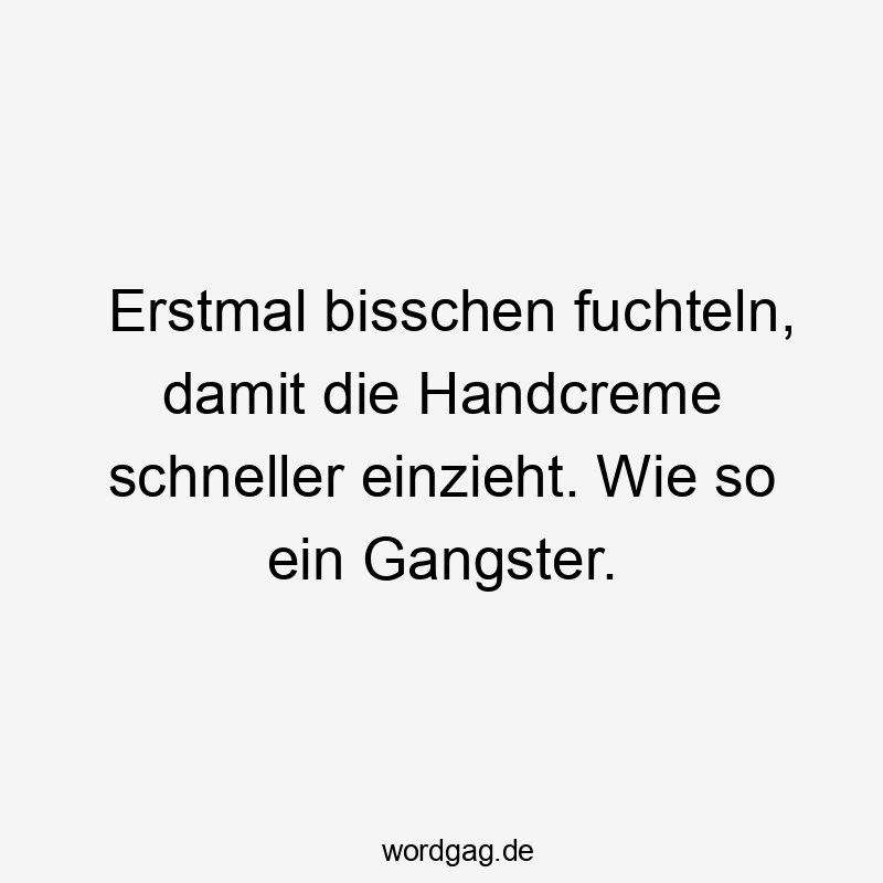 Erstmal bisschen fuchteln, damit die Handcreme schneller einzieht. Wie so ein Gangster.