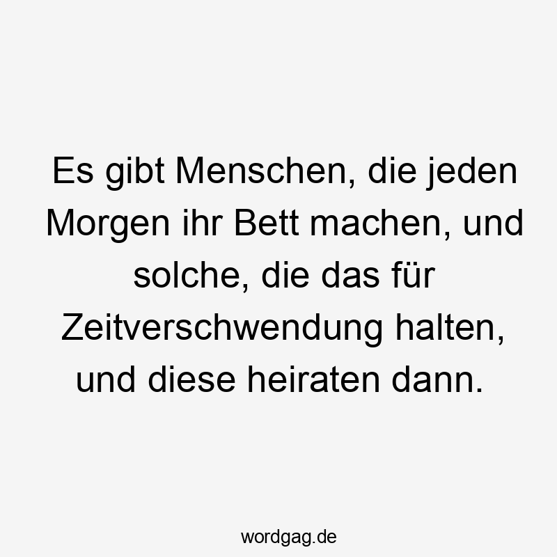 Es gibt Menschen, die jeden Morgen ihr Bett machen, und solche, die das für Zeitverschwendung halten, und diese heiraten dann.