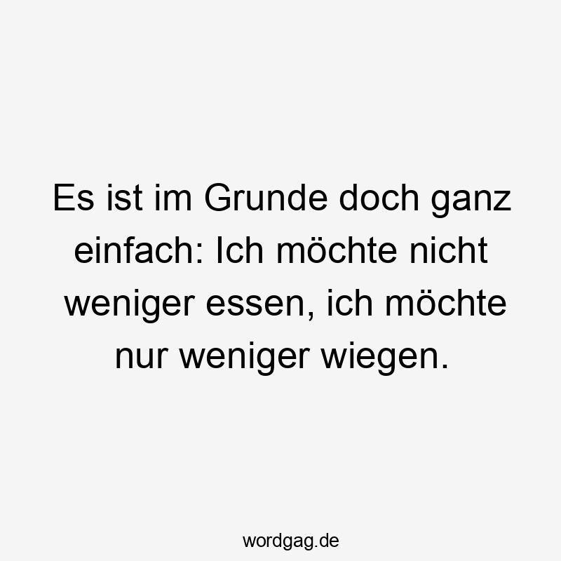 Es ist im Grunde doch ganz einfach: Ich möchte nicht weniger essen, ich möchte nur weniger wiegen.