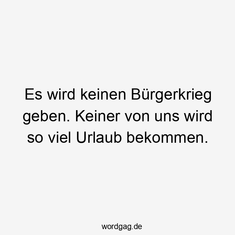 Es wird keinen Bürgerkrieg geben. Keiner von uns wird so viel Urlaub bekommen.