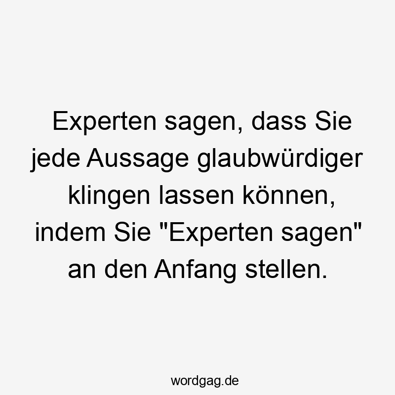 Experten sagen, dass Sie jede Aussage glaubwürdiger klingen lassen können, indem Sie „Experten sagen“ an den Anfang stellen.