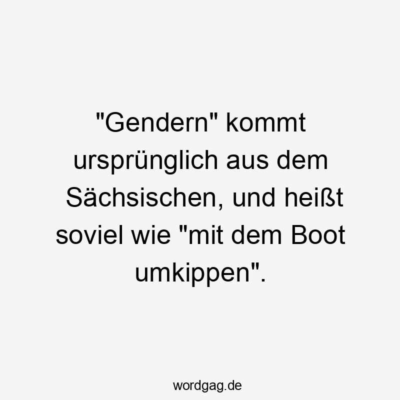 "Gendern" kommt ursprünglich aus dem Sächsischen, und heißt soviel wie "mit dem Boot umkippen".