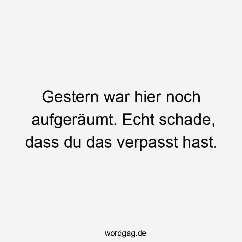 Lustige Sprüche: gestern - Gestern war hier noch aufgeräumt. Echt schade, dass du das verpasst hast.