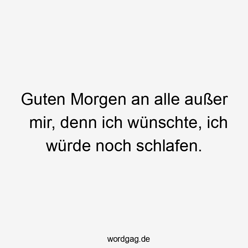 Guten Morgen an alle außer mir, denn ich wünschte, ich würde noch schlafen.