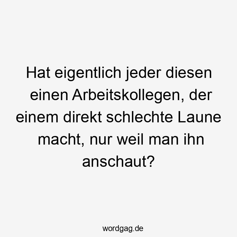 Hat eigentlich jeder diesen einen Arbeitskollegen, der einem direkt schlechte Laune macht, nur weil man ihn anschaut?