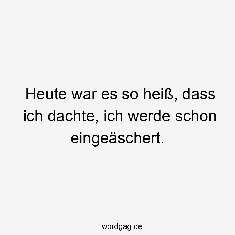 Heute war es so heiß, dass ich dachte, ich werde schon eingeäschert.