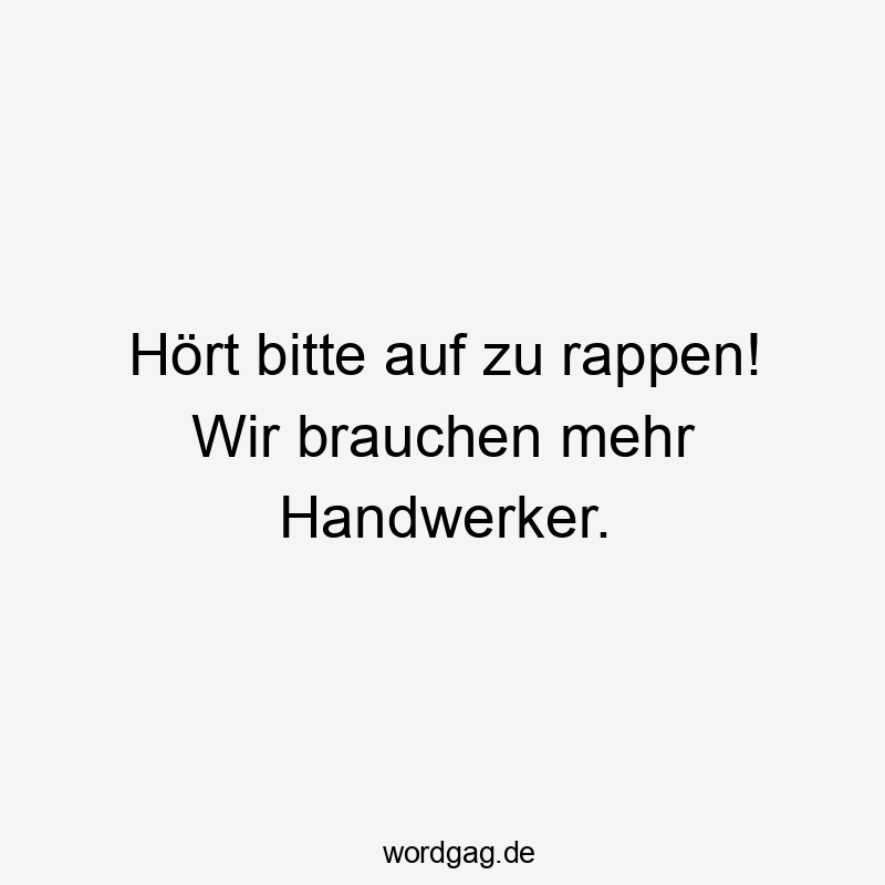 Hört bitte auf zu rappen! Wir brauchen mehr Handwerker.