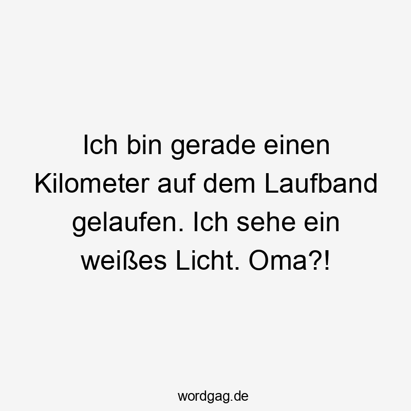 Ich bin gerade einen Kilometer auf dem Laufband gelaufen. Ich sehe ein weißes Licht. Oma?!