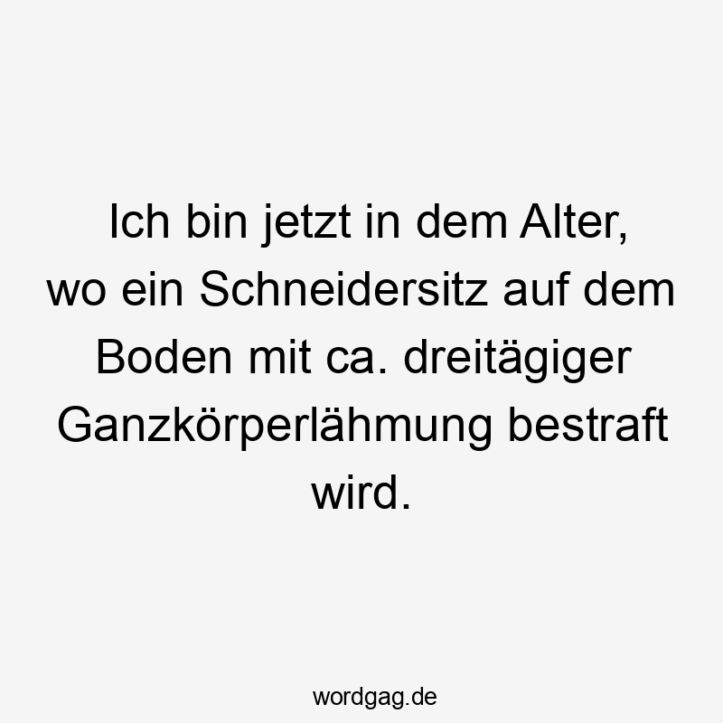 Ich bin jetzt in dem Alter, wo ein Schneidersitz auf dem Boden mit ca. dreitägiger Ganzkörperlähmung bestraft wird.