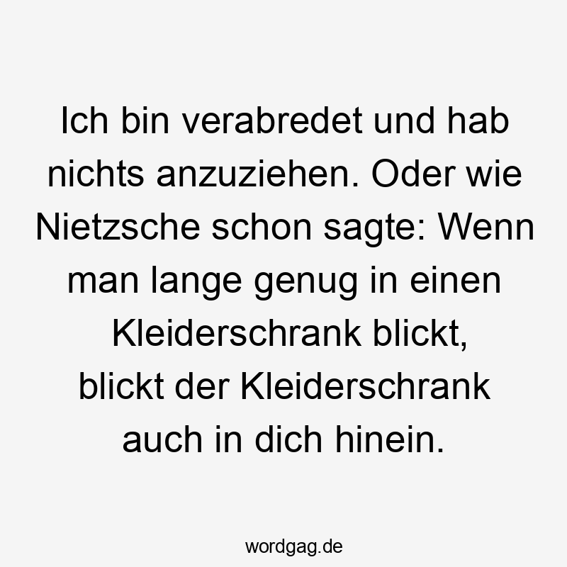 Ich bin verabredet und hab nichts anzuziehen. Oder wie Nietzsche schon sagte: Wenn man lange genug in einen Kleiderschrank blickt, blickt der Kleiderschrank auch in dich hinein.
